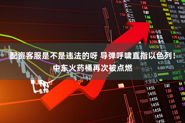 配资客服是不是违法的呀 导弹呼啸直指以色列！中东火药桶再次被点燃
