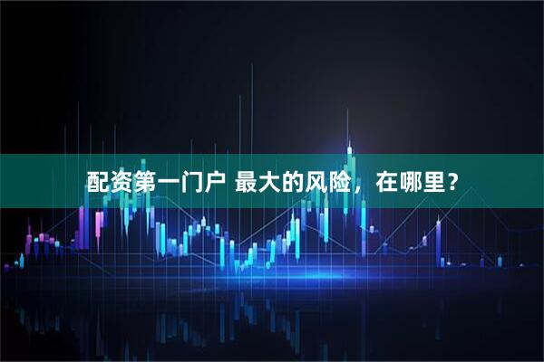 配资第一门户 最大的风险，在哪里？