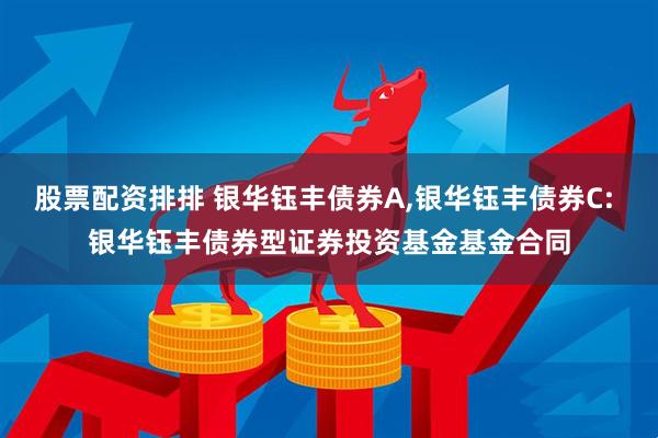 股票配资排排 银华钰丰债券A,银华钰丰债券C: 银华钰丰债券型证券投资基金基金合同