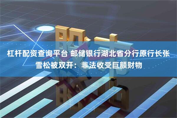 杠杆配资查询平台 邮储银行湖北省分行原行长张雪松被双开：非法收受巨额财物