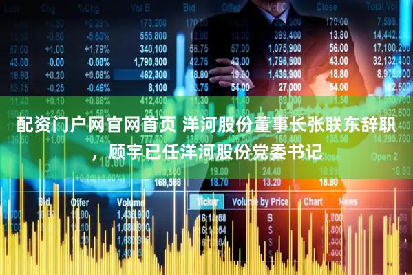配资门户网官网首页 洋河股份董事长张联东辞职，顾宇已任洋河股份党委书记