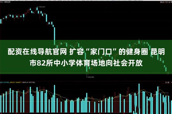 配资在线导航官网 扩容“家门口”的健身圈 昆明市82所中小学体育场地向社会开放