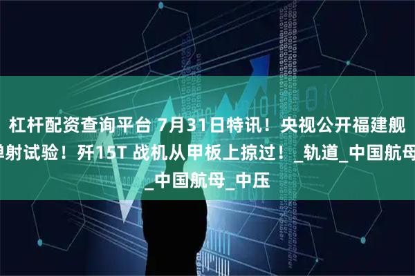 杠杆配资查询平台 7月31日特讯！央视公开福建舰电磁弹射试验！歼15T 战机从甲板上掠过！_轨道_中国航母_中压