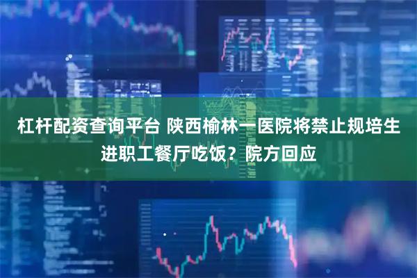 杠杆配资查询平台 陕西榆林一医院将禁止规培生进职工餐厅吃饭？院方回应