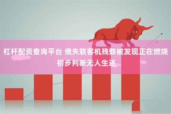 杠杆配资查询平台 俄失联客机残骸被发现正在燃烧 初步判断无人生还