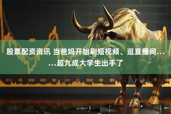 股票配资资讯 当爸妈开始刷短视频、逛直播间……超九成大学生出手了