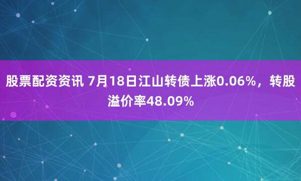 股票配资资讯 7月18日江山转债上涨0.06%，转股溢价率48.09%