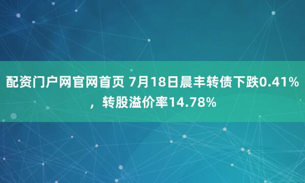 配资门户网官网首页 7月18日晨丰转债下跌0.41%，转股溢价率14.78%