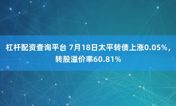 杠杆配资查询平台 7月18日太平转债上涨0.05%，转股溢价率60.81%