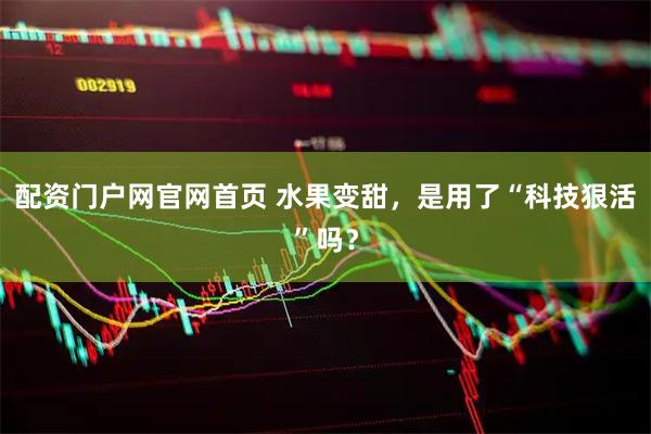 配资门户网官网首页 水果变甜，是用了“科技狠活”吗？