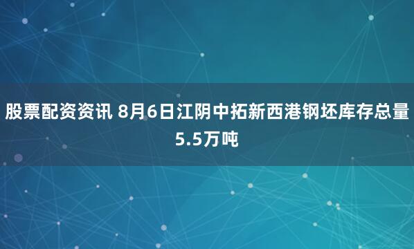 股票配资资讯 8月6日江阴中拓新西港钢坯库存总量5.5万吨