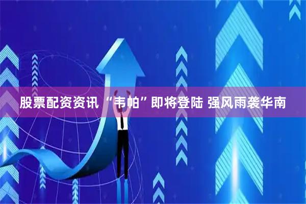 股票配资资讯 “韦帕”即将登陆 强风雨袭华南
