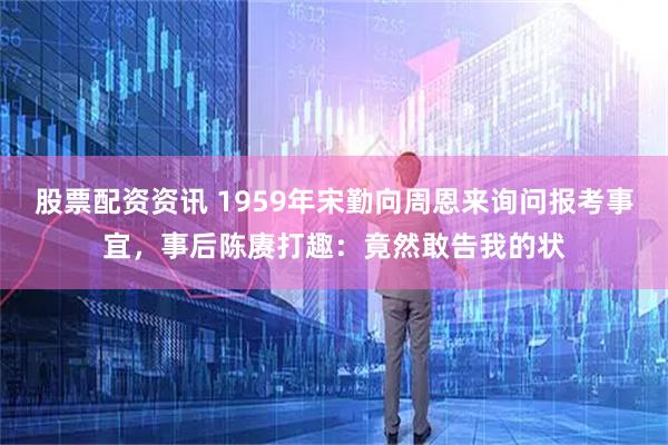 股票配资资讯 1959年宋勤向周恩来询问报考事宜，事后陈赓打趣：竟然敢告我的状