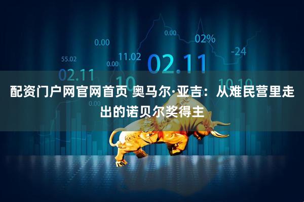 配资门户网官网首页 奥马尔·亚吉：从难民营里走出的诺贝尔奖得主