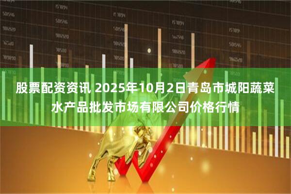 股票配资资讯 2025年10月2日青岛市城阳蔬菜水产品批发市场有限公司价格行情