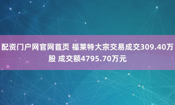 配资门户网官网首页 福莱特大宗交易成交309.40万股 成交额4795.70万元