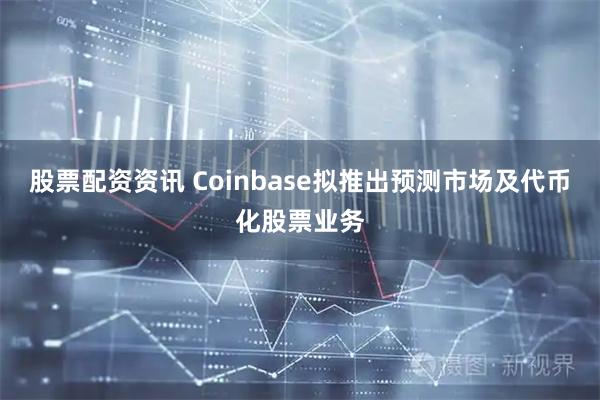 股票配资资讯 Coinbase拟推出预测市场及代币化股票业务