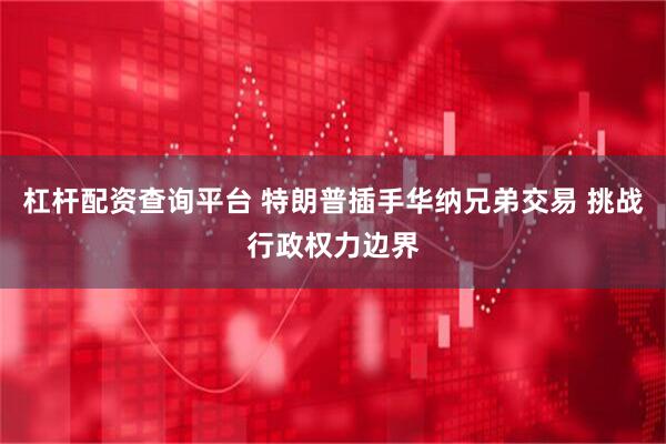 杠杆配资查询平台 特朗普插手华纳兄弟交易 挑战行政权力边界