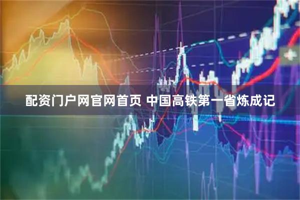 配资门户网官网首页 中国高铁第一省炼成记