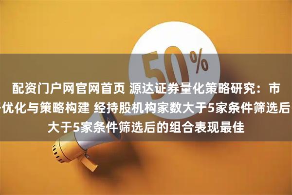 配资门户网官网首页 源达证券量化策略研究：市盈率分位数因子优化与策略构建 经持股机构家数大于5家条件筛选后的组合表现最佳