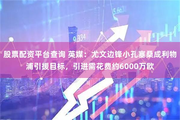 股票配资平台查询 英媒：尤文边锋小孔塞桑成利物浦引援目标，引进需花费约6000万欧