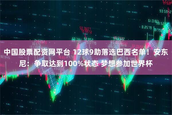 中国股票配资网平台 12球9助落选巴西名单！安东尼：争取达到100%状态 梦想参加世界杯