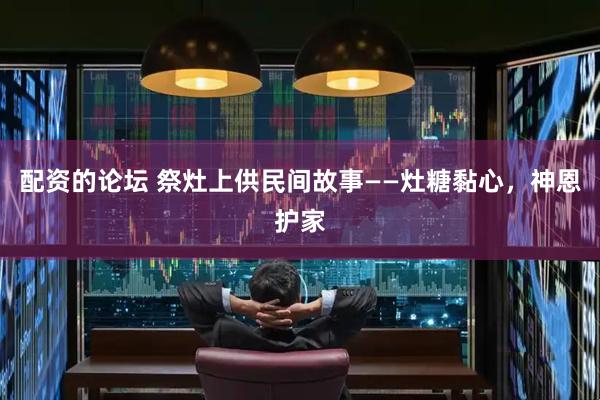 配资的论坛 祭灶上供民间故事——灶糖黏心，神恩护家