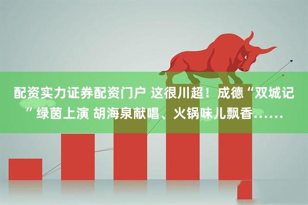 配资实力证券配资门户 这很川超！成德“双城记”绿茵上演 胡海泉献唱、火锅味儿飘香……