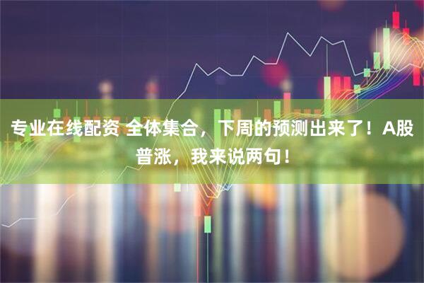 专业在线配资 全体集合，下周的预测出来了！A股普涨，我来说两句！