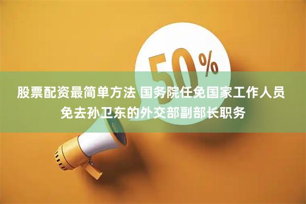 股票配资最简单方法 国务院任免国家工作人员 免去孙卫东的外交部副部长职务