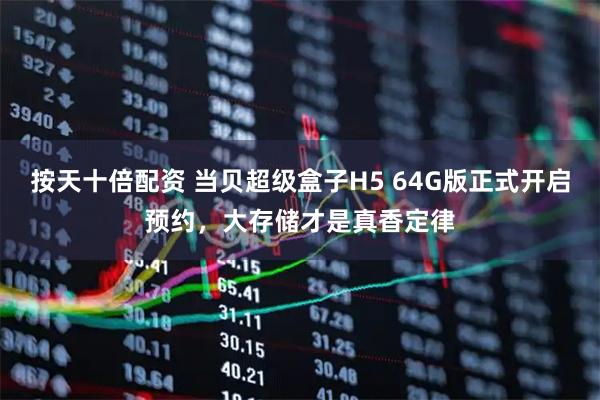 按天十倍配资 当贝超级盒子H5 64G版正式开启预约，大存储才是真香定律