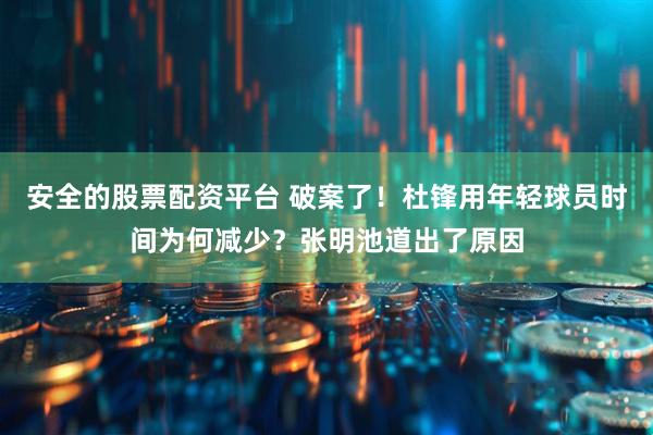 安全的股票配资平台 破案了！杜锋用年轻球员时间为何减少？张明池道出了原因