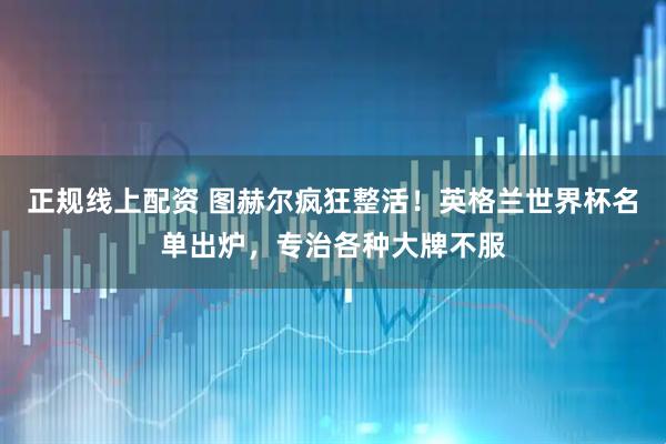 正规线上配资 图赫尔疯狂整活！英格兰世界杯名单出炉，专治各种大牌不服