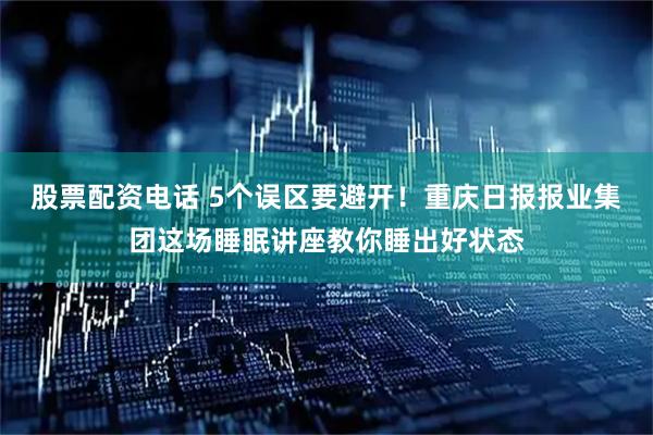 股票配资电话 5个误区要避开！重庆日报报业集团这场睡眠讲座教你睡出好状态