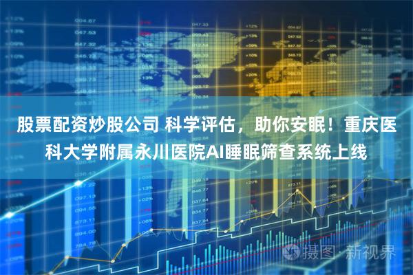 股票配资炒股公司 科学评估，助你安眠！重庆医科大学附属永川医院AI睡眠筛查系统上线