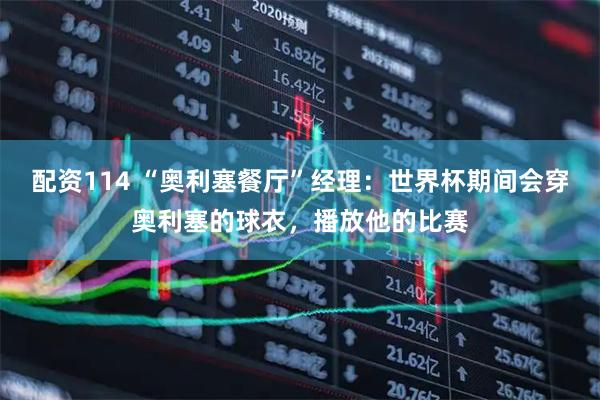 配资114 “奥利塞餐厅”经理：世界杯期间会穿奥利塞的球衣，播放他的比赛