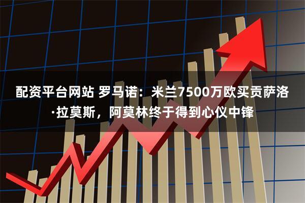 配资平台网站 罗马诺：米兰7500万欧买贡萨洛·拉莫斯，阿莫林终于得到心仪中锋