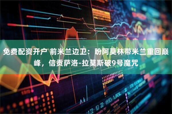 免费配资开户 前米兰边卫：盼阿莫林带米兰重回巅峰，信贡萨洛-拉莫斯破9号魔咒