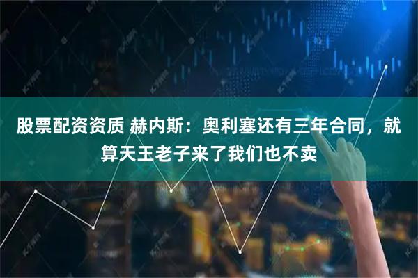 股票配资资质 赫内斯：奥利塞还有三年合同，就算天王老子来了我们也不卖